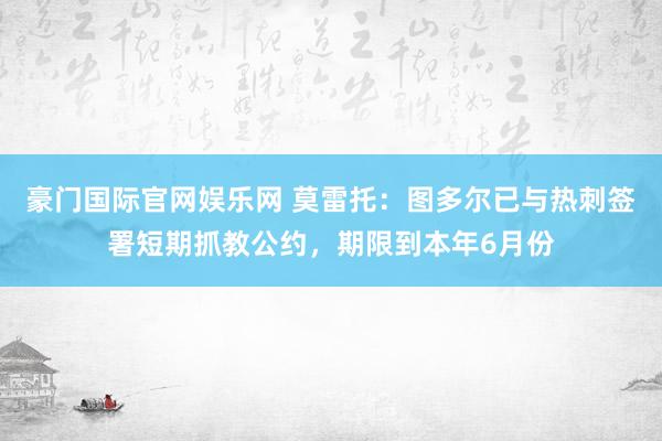 豪门国际官网娱乐网 莫雷托：图多尔已与热刺签署短期抓教公约，期限到本年6月份