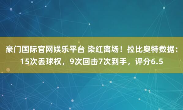 豪门国际官网娱乐平台 染红离场！拉比奥特数据：15次丢球权，9次回击7次到手，评分6.5