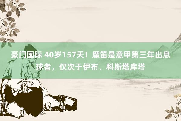 豪门国际 40岁157天！魔笛是意甲第三年出息球者，仅次于伊布、科斯塔库塔