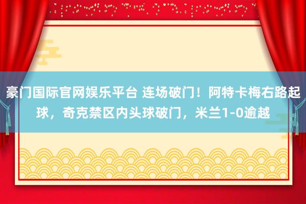 豪门国际官网娱乐平台 连场破门！阿特卡梅右路起球，奇克禁区内头球破门，米兰1-0逾越