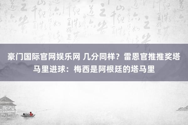 豪门国际官网娱乐网 几分同样？雷恩官推推奖塔马里进球：梅西是阿根廷的塔马里