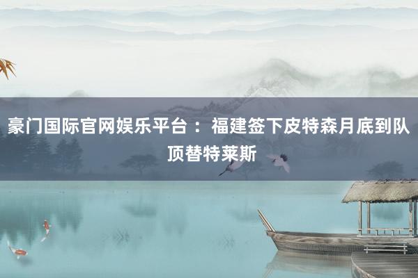 豪门国际官网娱乐平台 ：福建签下皮特森月底到队 顶替特莱斯