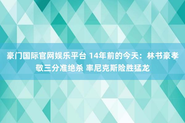 豪门国际官网娱乐平台 14年前的今天：林书豪孝敬三分准绝杀 率尼克斯险胜猛龙