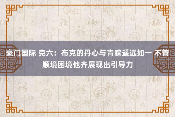 豪门国际 克六：布克的丹心与青睐遥远如一 不管顺境困境他齐展现出引导力