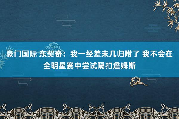 豪门国际 东契奇：我一经差未几归附了 我不会在全明星赛中尝试隔扣詹姆斯