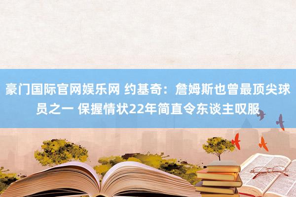 豪门国际官网娱乐网 约基奇：詹姆斯也曾最顶尖球员之一 保握情状22年简直令东谈主叹服