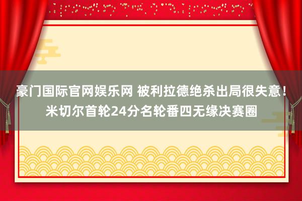 豪门国际官网娱乐网 被利拉德绝杀出局很失意！米切尔首轮24分名轮番四无缘决赛圈