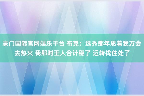 豪门国际官网娱乐平台 布克：选秀那年思着我方会去热火 我那时王人合计稳了 运转找住处了