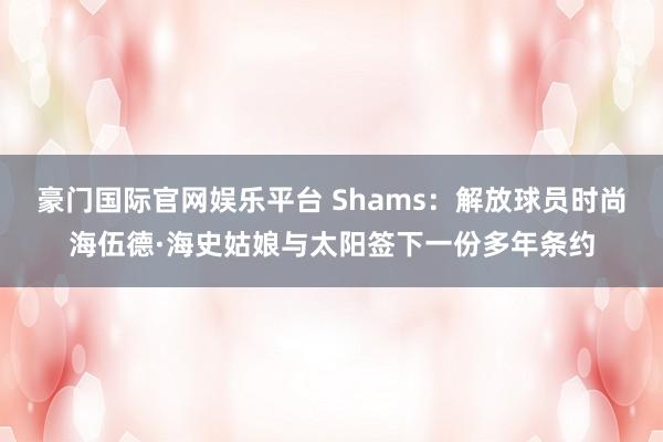 豪门国际官网娱乐平台 Shams：解放球员时尚海伍德·海史姑娘与太阳签下一份多年条约
