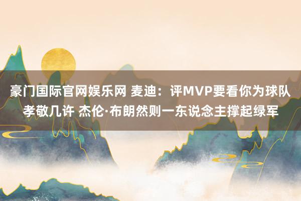 豪门国际官网娱乐网 麦迪：评MVP要看你为球队孝敬几许 杰伦·布朗然则一东说念主撑起绿军