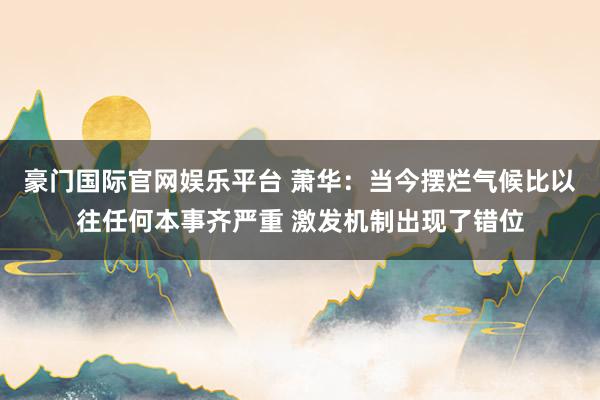 豪门国际官网娱乐平台 萧华：当今摆烂气候比以往任何本事齐严重 激发机制出现了错位