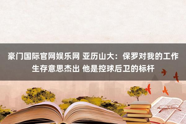 豪门国际官网娱乐网 亚历山大：保罗对我的工作生存意思杰出 他是控球后卫的标杆