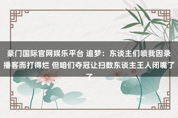 豪门国际官网娱乐平台 追梦：东谈主们喷我因录播客而打得烂 但咱们夺冠让扫数东谈主王人闭嘴了
