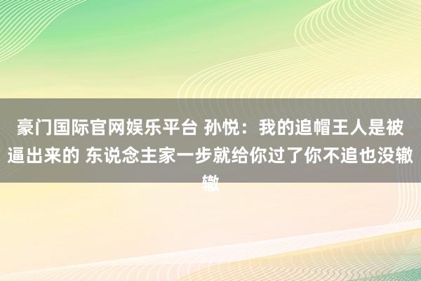 豪门国际官网娱乐平台 孙悦：我的追帽王人是被逼出来的 东说念主家一步就给你过了你不追也没辙