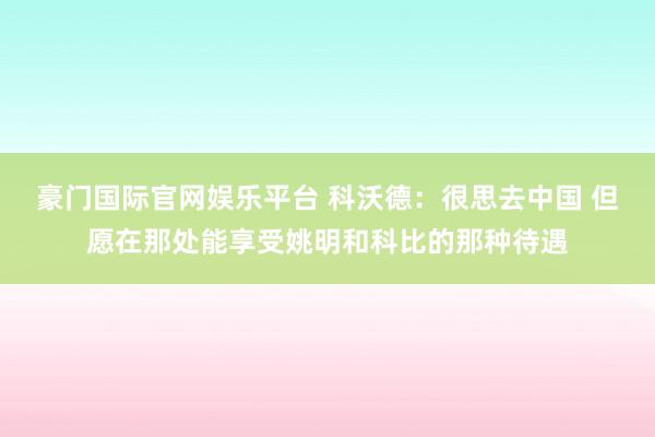 豪门国际官网娱乐平台 科沃德：很思去中国 但愿在那处能享受姚明和科比的那种待遇