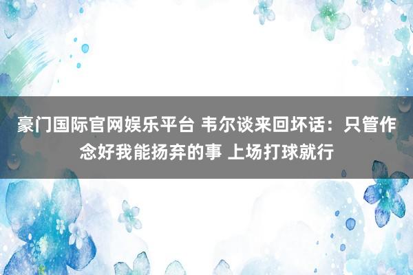 豪门国际官网娱乐平台 韦尔谈来回坏话：只管作念好我能扬弃的事 上场打球就行