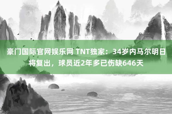 豪门国际官网娱乐网 TNT独家：34岁内马尔明日将复出，球员近2年多已伤缺646天