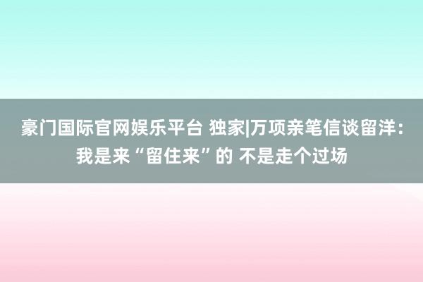 豪门国际官网娱乐平台 独家|万项亲笔信谈留洋：我是来“留住来”的 不是走个过场