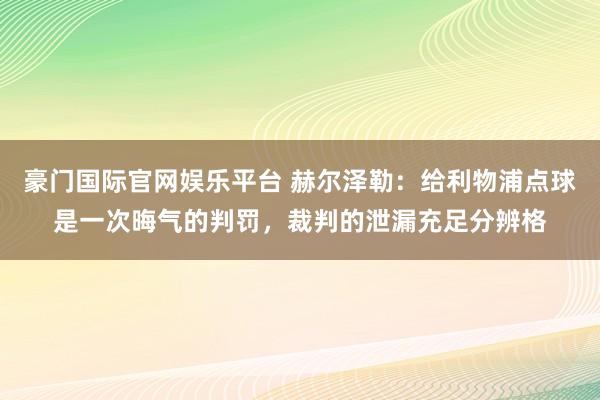 豪门国际官网娱乐平台 赫尔泽勒：给利物浦点球是一次晦气的判罚，裁判的泄漏充足分辨格