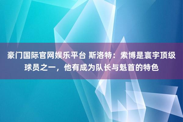 豪门国际官网娱乐平台 斯洛特：索博是寰宇顶级球员之一，他有成为队长与魁首的特色
