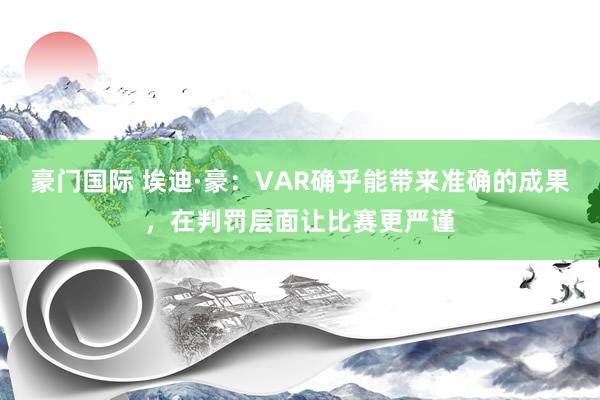 豪门国际 埃迪·豪：VAR确乎能带来准确的成果，在判罚层面让比赛更严谨