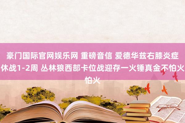 豪门国际官网娱乐网 重磅音信 爱德华兹右膝炎症休战1-2周 丛林狼西部卡位战迎存一火锤真金不怕火