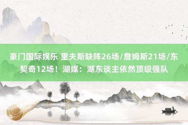 豪门国际娱乐 里夫斯缺阵26场/詹姆斯21场/东契奇12场！湖媒：湖东谈主依然顶级强队