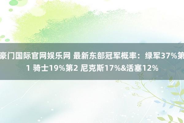 豪门国际官网娱乐网 最新东部冠军概率：绿军37%第1 骑士19%第2 尼克斯17%&活塞12%