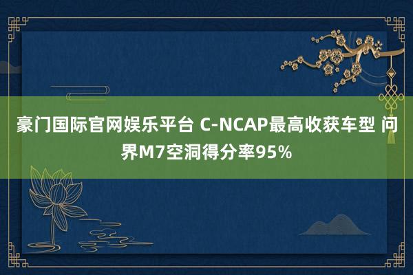 豪门国际官网娱乐平台 C-NCAP最高收获车型 问界M7空洞得分率95%