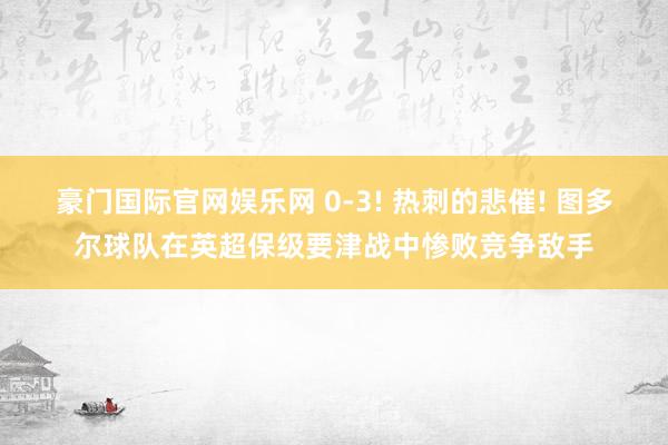 豪门国际官网娱乐网 0-3! 热刺的悲催! 图多尔球队在英超保级要津战中惨败竞争敌手
