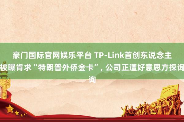 豪门国际官网娱乐平台 TP-Link首创东说念主被曝肯求“特朗普外侨金卡”， 公司正遭好意思方探询