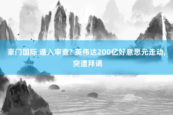 豪门国际 遁入审查? 英伟达200亿好意思元走动， 突遭拜谒