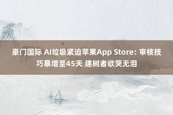 豪门国际 AI垃圾紧迫苹果App Store: 审核技巧暴增至45天 建树者欲哭无泪