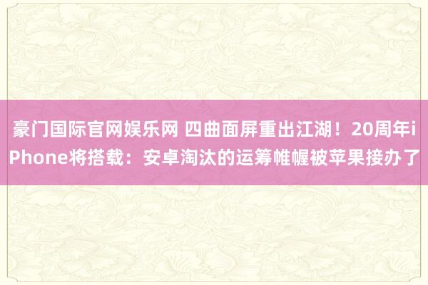 豪门国际官网娱乐网 四曲面屏重出江湖！20周年iPhone将搭载：安卓淘汰的运筹帷幄被苹果接办了