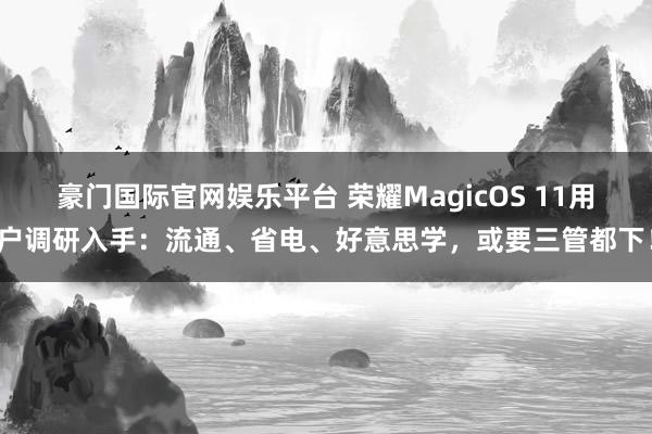 豪门国际官网娱乐平台 荣耀MagicOS 11用户调研入手：流通、省电、好意思学，或要三管都下！