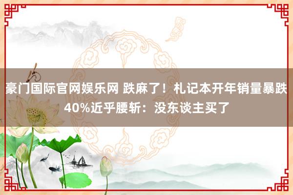 豪门国际官网娱乐网 跌麻了！札记本开年销量暴跌40%近乎腰斩：没东谈主买了