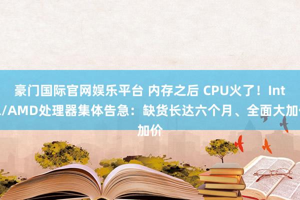豪门国际官网娱乐平台 内存之后 CPU火了！Intel/AMD处理器集体告急：缺货长达六个月、全面大加价