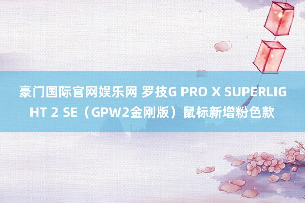 豪门国际官网娱乐网 罗技G PRO X SUPERLIGHT 2 SE（GPW2金刚版）鼠标新增粉色款
