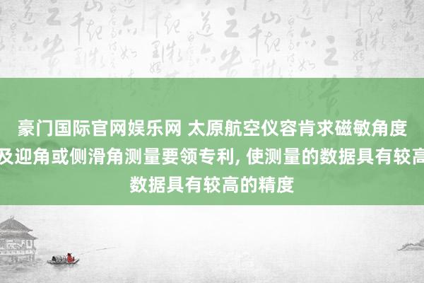 豪门国际官网娱乐网 太原航空仪容肯求磁敏角度传感器及迎角或侧滑角测量要领专利， 使测量的数据具有较高的精度