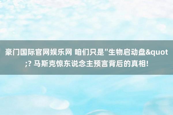 豪门国际官网娱乐网 咱们只是″生物启动盘"? 马斯克惊东说念主预言背后的真相!