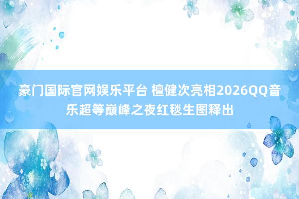 豪门国际官网娱乐平台 檀健次亮相2026QQ音乐超等巅峰之夜红毯生图释出