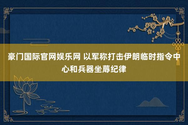 豪门国际官网娱乐网 以军称打击伊朗临时指令中心和兵器坐蓐纪律