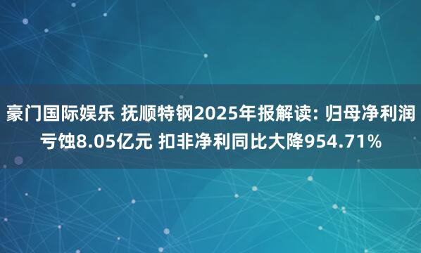 豪门国际娱乐 抚顺特钢2025年报解读: 归母净利润亏蚀8.05亿元 扣非净利同比大降954.71%