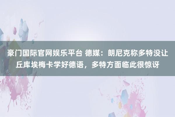 豪门国际官网娱乐平台 德媒：朗尼克称多特没让丘库埃梅卡学好德语，多特方面临此很惊讶