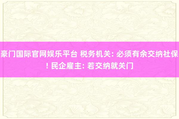豪门国际官网娱乐平台 税务机关: 必须有余交纳社保! 民企雇主: 若交纳就关门
