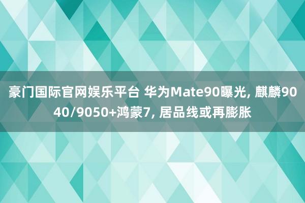 豪门国际官网娱乐平台 华为Mate90曝光， 麒麟9040/9050+鸿蒙7， 居品线或再膨胀