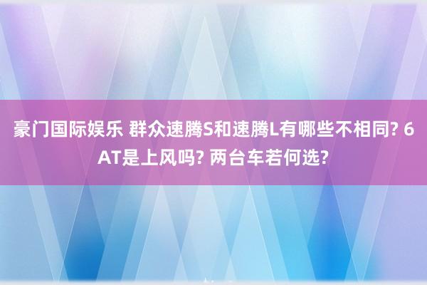 豪门国际娱乐 群众速腾S和速腾L有哪些不相同? 6AT是上风吗? 两台车若何选?