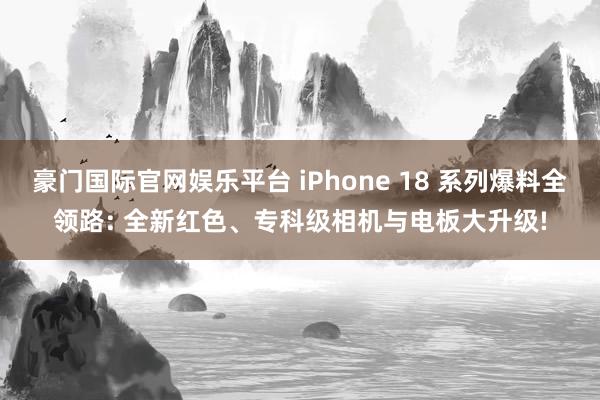 豪门国际官网娱乐平台 iPhone 18 系列爆料全领路: 全新红色、专科级相机与电板大升级!