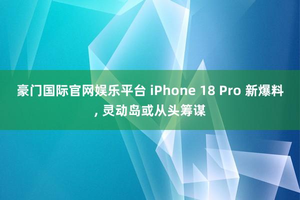 豪门国际官网娱乐平台 iPhone 18 Pro 新爆料， 灵动岛或从头筹谋