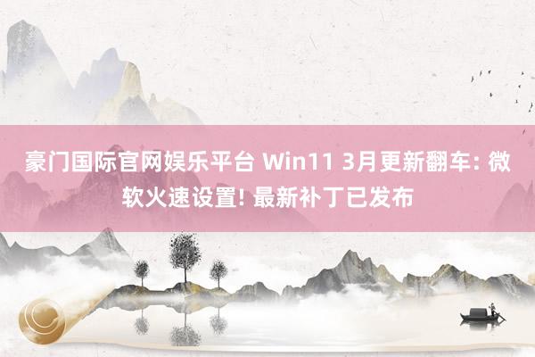 豪门国际官网娱乐平台 Win11 3月更新翻车: 微软火速设置! 最新补丁已发布